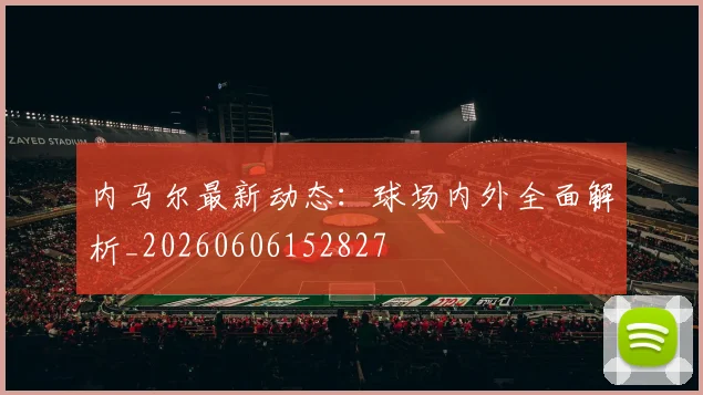 内马尔最新动态:球场内外全面解析_20260606152827