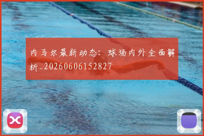 内马尔最新动态:球场内外全面解析_20260606152827