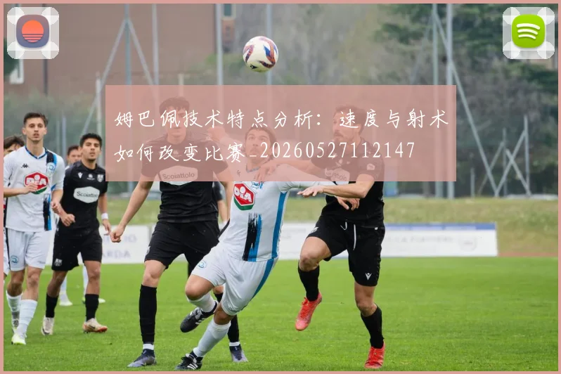 姆巴佩技术特点分析:速度与射术如何改变比赛_20260527112147