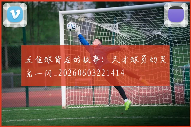 五佳球背后的故事:天才球员的灵光一闪_20260603221414