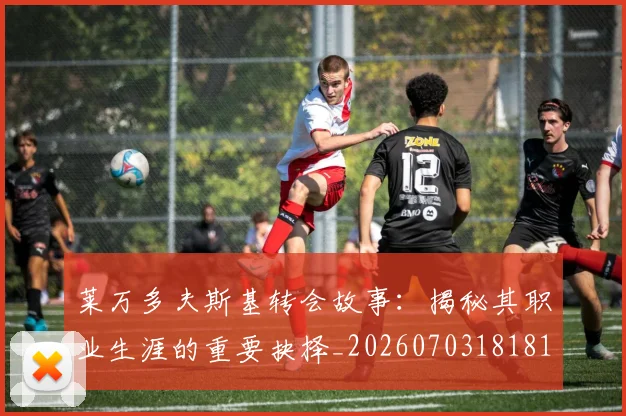莱万多夫斯基转会故事:揭秘其职业生涯的重要抉择_20260703181812