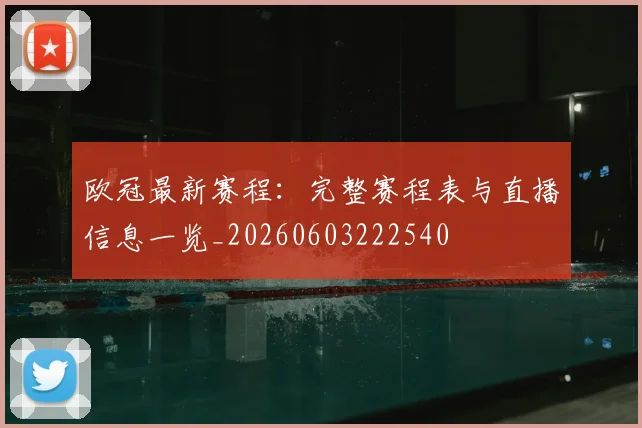 欧冠最新赛程：完整赛程表与直播信息一览_20260603222540