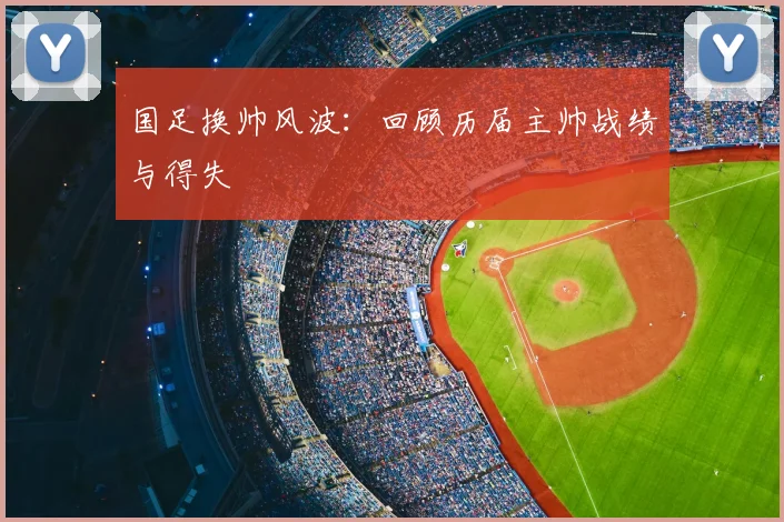 国足换帅风波:回顾历届主帅战绩与得失