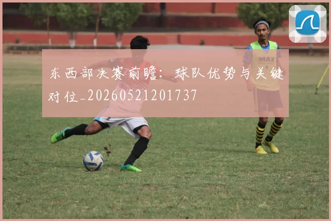 东西部决赛前瞻:球队优势与关键对位_20260521201737