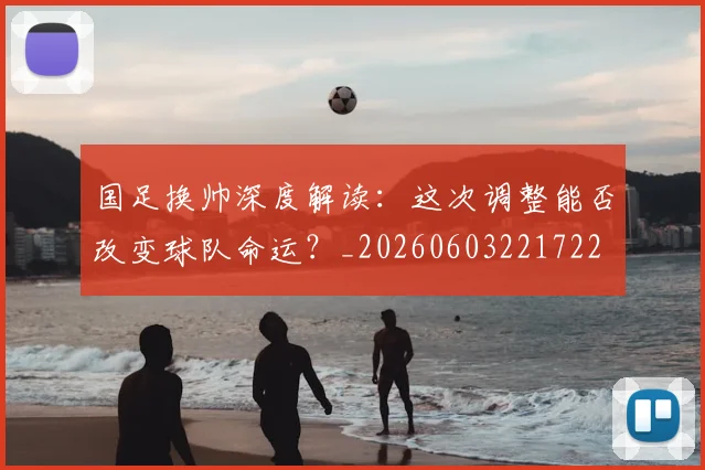 国足换帅深度解读:这次调整能否改变球队命运?_20260603221722