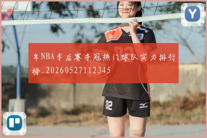年NBA季后赛夺冠热门球队实力排行榜_20260527112345