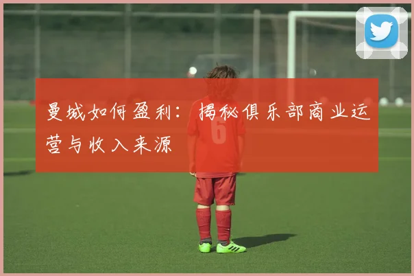 曼城如何盈利:揭秘俱乐部商业运营与收入来源
