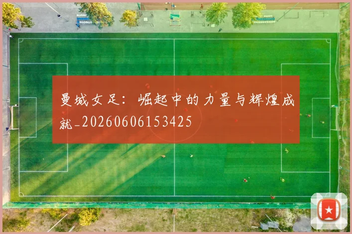 曼城女足:崛起中的力量与辉煌成就_20260606153425