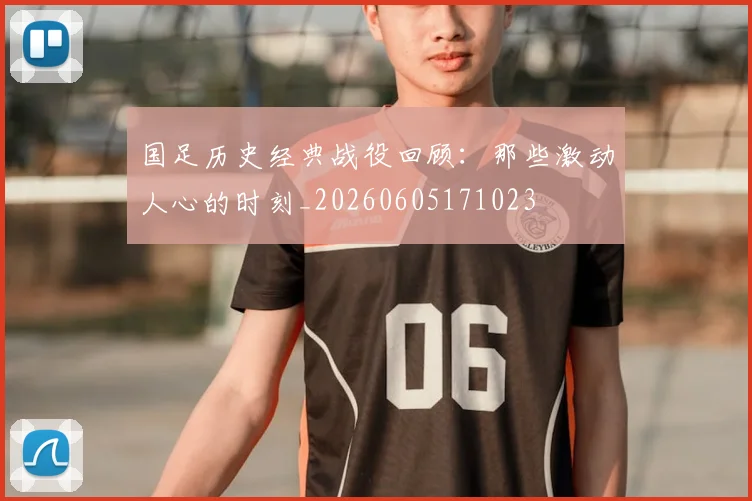 国足历史经典战役回顾：那些激动人心的时刻_20260605171023