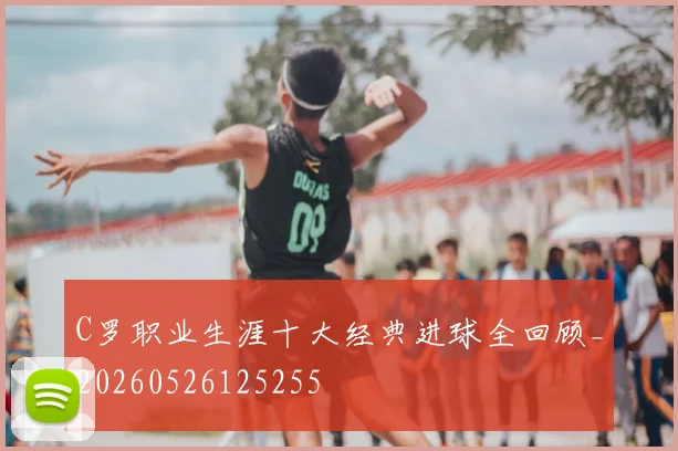 C罗职业生涯十大经典进球全回顾_20260526125255