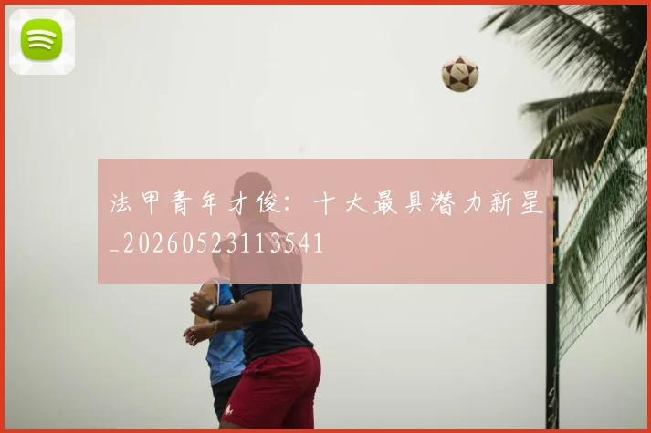 法甲青年才俊:十大最具潜力新星_20260523113541