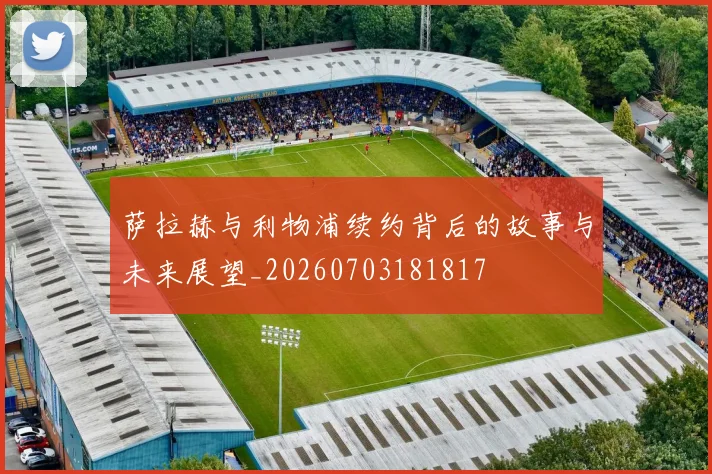 萨拉赫与利物浦续约背后的故事与未来展望_20260703181817