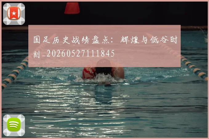 国足历史战绩盘点:辉煌与低谷时刻_20260527111845
