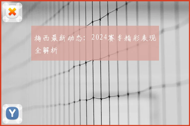 梅西最新动态:2024赛季精彩表现全解析