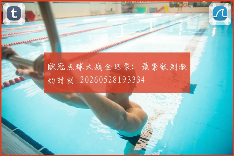 欧冠点球大战全记录:最紧张刺激的时刻_20260528193334