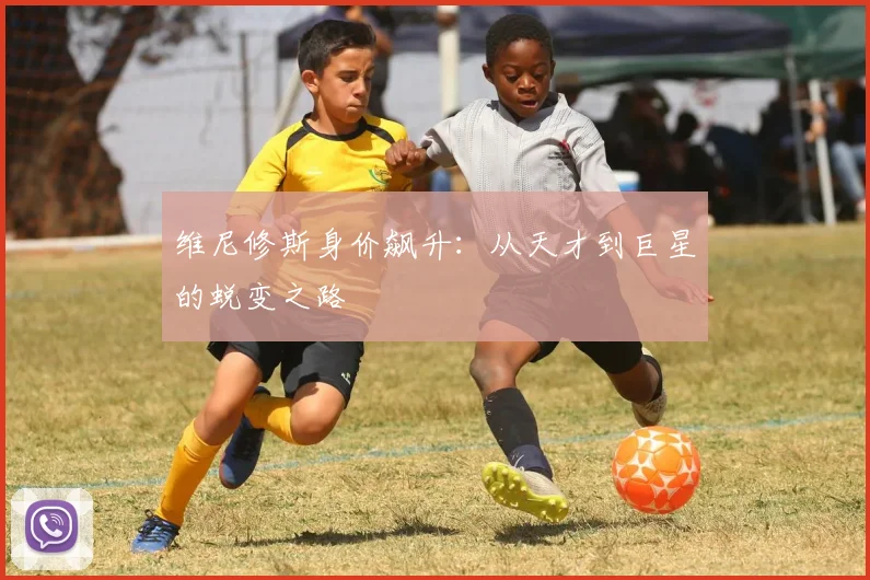 维尼修斯身价飙升:从天才到巨星的蜕变之路