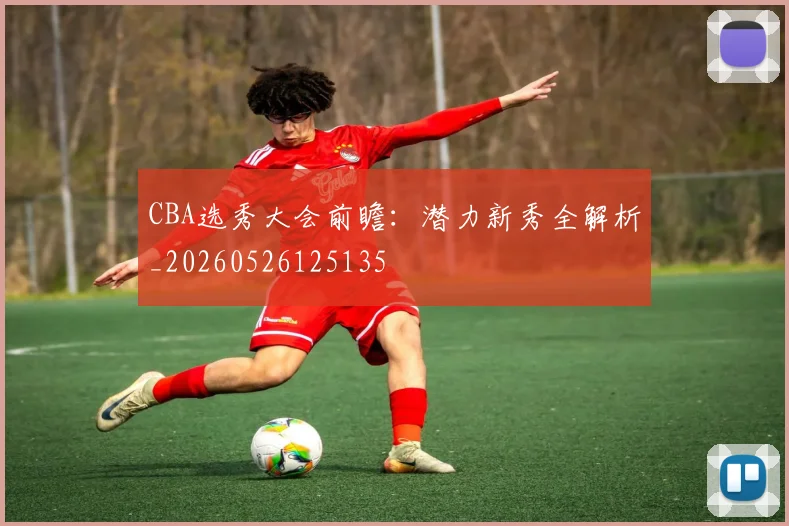 CBA选秀大会前瞻:潜力新秀全解析_20260526125135