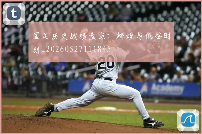 国足历史战绩盘点：辉煌与低谷时刻_20260527111845