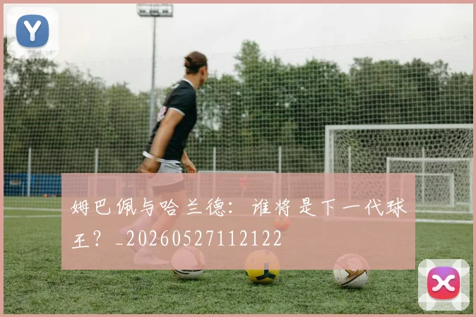 姆巴佩与哈兰德:谁将是下一代球王?_20260527112122