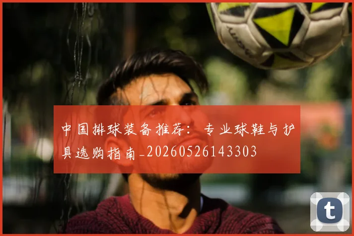 中国排球装备推荐：专业球鞋与护具选购指南_20260526143303