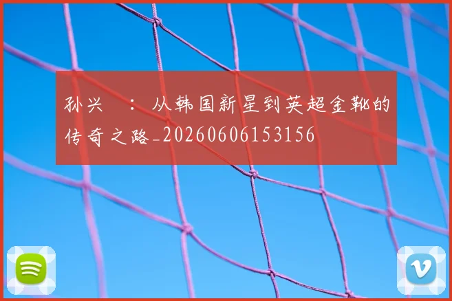 孙兴慜:从韩国新星到英超金靴的传奇之路_20260606153156