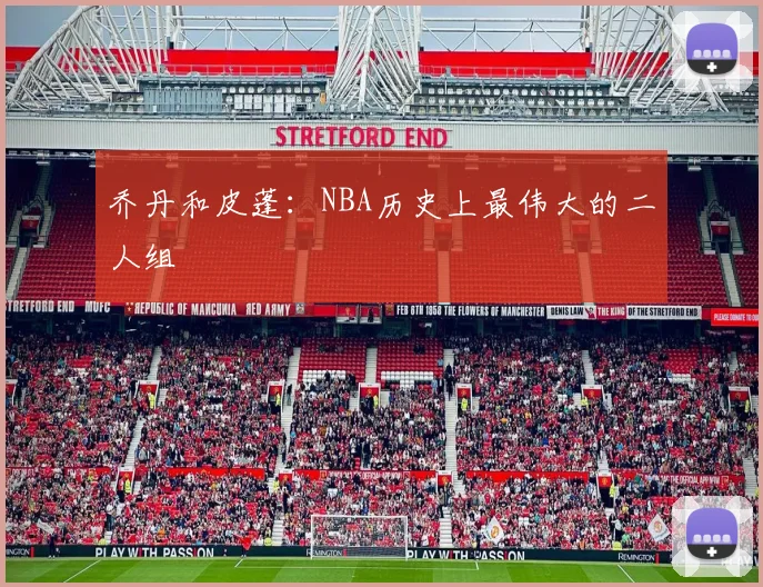 乔丹和皮蓬:NBA历史上最伟大的二人组