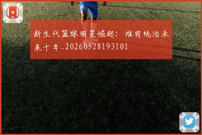 新生代篮球明星崛起:谁将统治未来十年_20260528193101