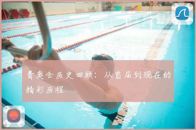青奥会历史回顾:从首届到现在的精彩历程