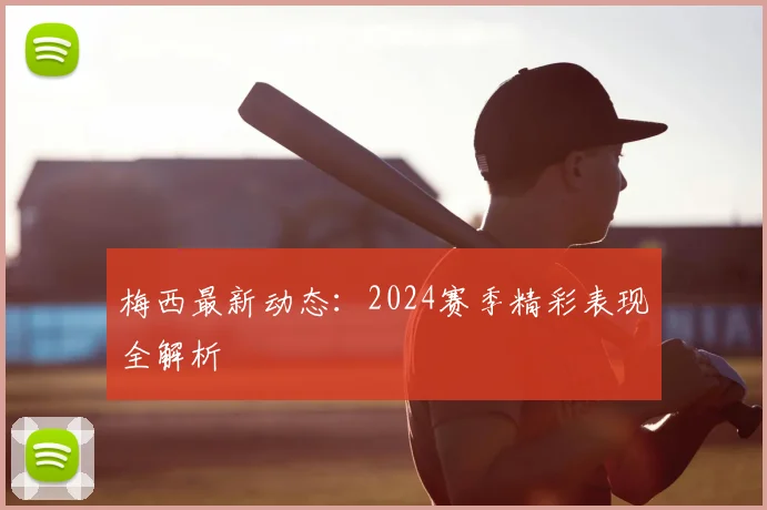 梅西最新动态:2024赛季精彩表现全解析