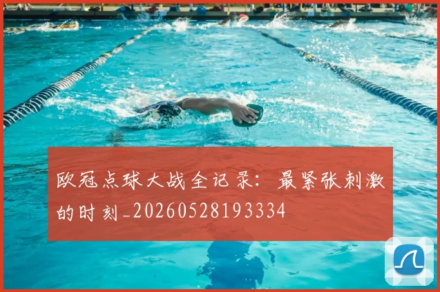 欧冠点球大战全记录：最紧张刺激的时刻_20260528193334