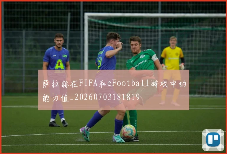 萨拉赫在FIFA和eFootball游戏中的能力值_20260703181819
