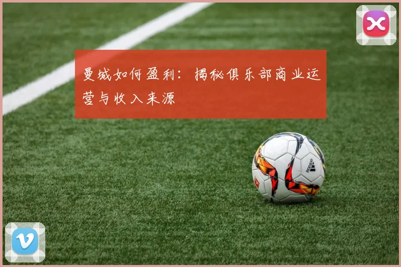 曼城如何盈利：揭秘俱乐部商业运营与收入来源