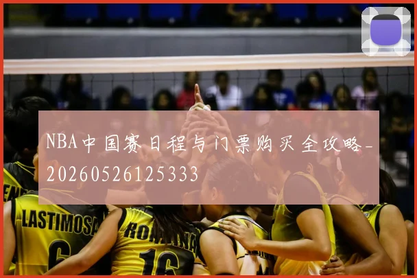 NBA中国赛日程与门票购买全攻略_20260526125333