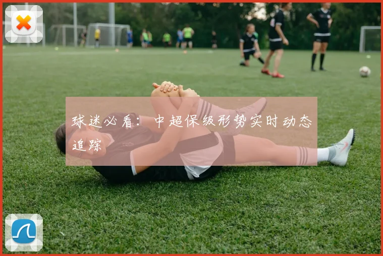 球迷必看：中超保级形势实时动态追踪