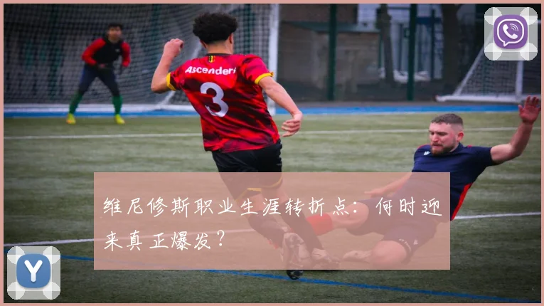 维尼修斯职业生涯转折点:何时迎来真正爆发?