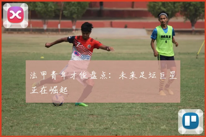 法甲青年才俊盘点:未来足坛巨星正在崛起