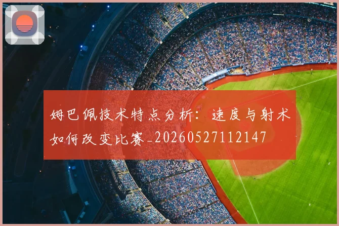 姆巴佩技术特点分析:速度与射术如何改变比赛_20260527112147