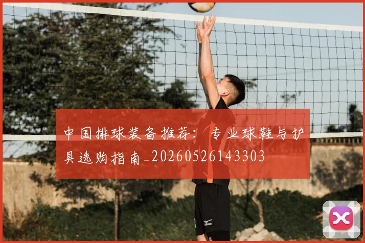 中国排球装备推荐:专业球鞋与护具选购指南_20260526143303