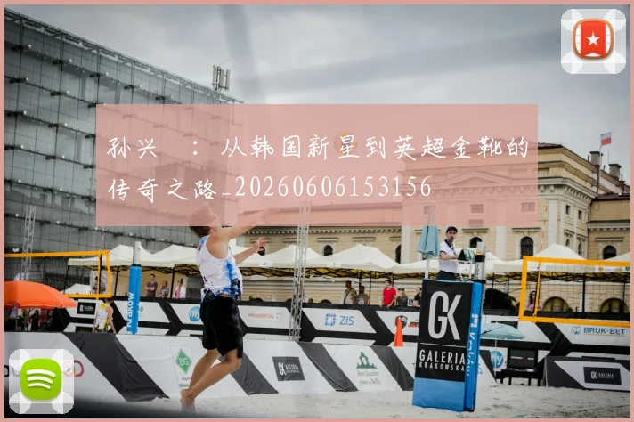 孙兴慜:从韩国新星到英超金靴的传奇之路_20260606153156