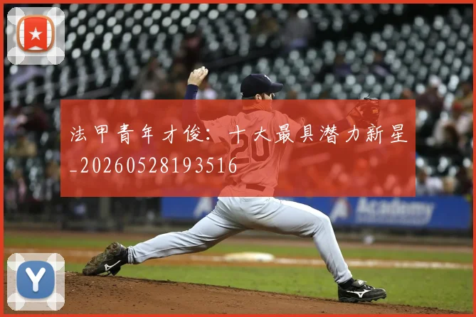 法甲青年才俊：十大最具潜力新星_20260528193516