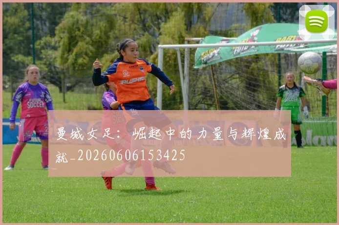 曼城女足:崛起中的力量与辉煌成就_20260606153425