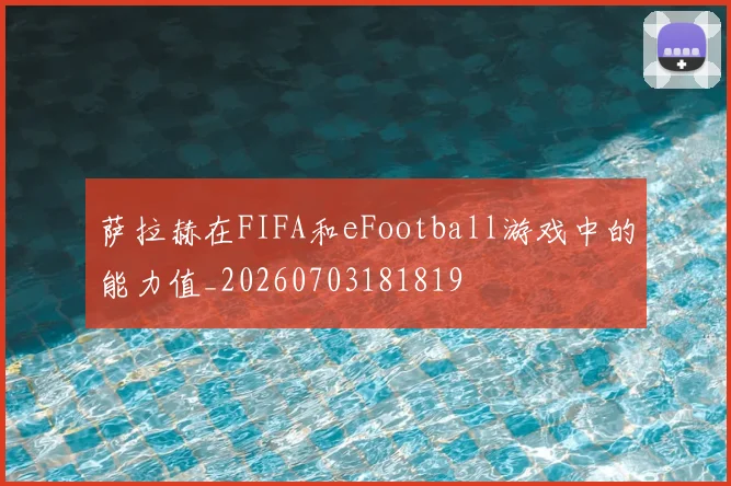 萨拉赫在FIFA和eFootball游戏中的能力值_20260703181819