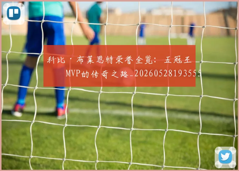 科比·布莱恩特荣誉全览:五冠王与MVP的传奇之路_20260528193555