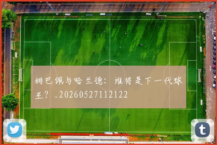 姆巴佩与哈兰德:谁将是下一代球王?_20260527112122
